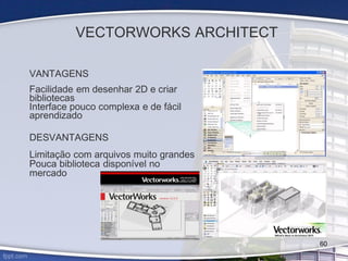 VECTORWORKS ARCHITECT
VANTAGENS
Facilidade em desenhar 2D e criar
bibliotecas
Interface pouco complexa e de fácil
aprendizado
DESVANTAGENS
Limitação com arquivos muito grandes
Pouca biblioteca disponível no
mercado
60
 