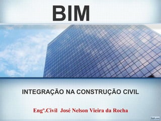 BIM
INTEGRAÇÃO NA CONSTRUÇÃO CIVIL
Engº.Civil José Nelson Vieira da Rocha
 