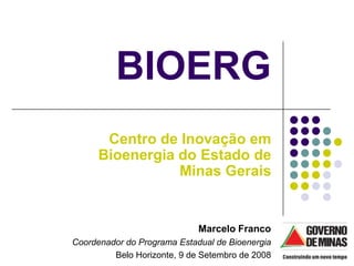 BIOERG
       Centro de Inovação em
      Bioenergia do Estado de
                 Minas Gerais


                             Marcelo Franco
Coordenador do Programa Estadual de Bioenergia
         Belo Horizonte, 9 de Setembro de 2008
 