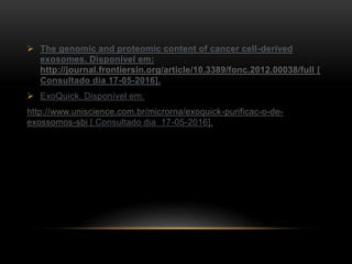  The genomic and proteomic content of cancer cell-derived
exosomes. Disponível em:
http://journal.frontiersin.org/article/10.3389/fonc.2012.00038/full [
Consultado dia 17-05-2016].
 ExoQuick. Disponível em:
http://www.uniscience.com.br/microrna/exoquick-purificac-o-de-
exossomos-sbi [ Consultado dia 17-05-2016].
 