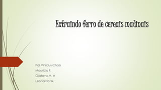Extraindo ferro de cereais matinais
Por Vinícius Chab
Maurício F.
Gustavo M. e
Leonardo W.
 