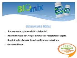 Saneamento Básico
•   Tratamento de esgoto sanitário e industrial.

• Descontaminação de Córregos e Mananciais Receptores de Esgoto.

• Desobstrução e limpeza de redes coletoras e emissários.

• Gestão Ambiental.
 