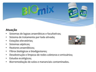 Atuação
•   Sistemas de lagoas anaeróbicas e facultativas;
•   Sistema de tratamento por lodo ativado;
•   Estações elevatórias;
•   Sistemas sépticos;
•   Reatores anaeróbicos;
•   Filtros biológicos e biodigestores;
•   Desobstrução e limpeza de redes coletoras e emissários;
•   Estudos ecológicos;
•   Biorremediação de solos e mananciais contaminados.
 