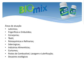 Áreas de atuação
• Laticínios;
• Frigoríficos e Embutidos;
• Cervejarias;
• Têxtil;
• Petroquímicas e Refinarias;
• Siderúrgicas;
• Indústrias Alimentícias;
• Curtumes;
• Postos de Combustível, Lavagem e Lubrificação;
• Desastres ecológicos
 