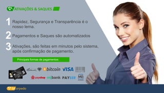 Ativações, são feitas em minutos pelo sistema,
após confirmação de pagamento.
3
Pagamentos e Saques são automatizados2
1Rapidez, Segurança e Transparência é o
nosso lema.
ATIVAÇÕES & SAQUES
Principais formas de pagamentos:
 