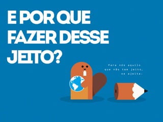 eporque
fazerdesse
jeito? P a r a n ó s a q u i l o
q u e n ã o t e m j e i t o ,
s e a j e i t a .
 