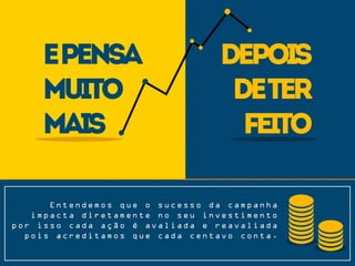 epensa
muito
mais
depois
deter
feito
E n t e n d e m o s q u e o s u c e s s o d a c a m p a n h a
i m p a c t a d i r e t a m e n t e n o s e u i n v e s t i m e n t o
p o r i s s o c a d a a ç ã o é a v a l i a d a e r e a v a l i a d a
p o i s a c r e d i t a m o s q u e c a d a c e n t a v o c o n t a .
 