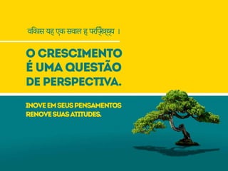 o crescimento
é uma questão
de perspectiva.
विकास यह एक सवाल ह परिप्रेक्ष्य ।
inoveemseuspensamentos
renovesuasatitudes.
 