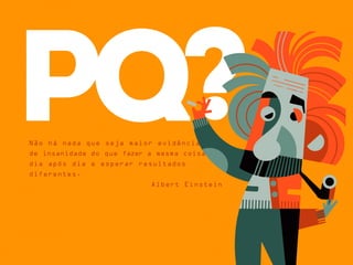 Não há nada que seja maior evidência
de insanidade do que fazer a mesma coisa
dia após dia e esperar resultados
diferentes.
Albert Einstein
pq?
 