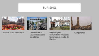 TURISMO
• Grande praça de Bruxelas La Roeulux e la
Louviére (estações
elevatórias)
Béguinhages-
comunidades religiosas
flamengas da região de
Flandres
Campanários
 