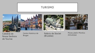 TURISMO
Catedral de
Nossa Senhora
de Tournai
Museu platin-Moretus
(Antuérpia)
Centro Histórico de
Bruges
Palácio de Stoclet
(Bruxelas)
 