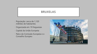 BRUXELAS
• População: cerca de 1,120
milhões de habitantes
• Organizada em 19 freguesias
• Capital da União Europeia
• Palco da Comissão Europeia e o
Conselho Europeu
 