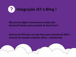 Não precisa digitar novamente os dados dos
clientes/Produtos para emissão de Nota fiscal !
Sistema de PDV para sua loja física para emissão de NFCE !
controle de estoque completo (físico + plataforma)
Integração JET x Bling !
 