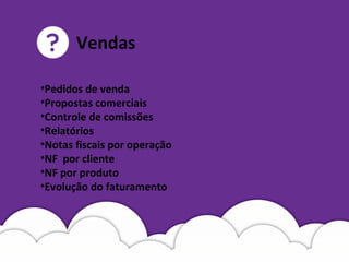 •Pedidos de venda
•Propostas comerciais
•Controle de comissões
•Relatórios
•Notas fiscais por operação
•NF por cliente
•NF por produto
•Evolução do faturamento
Vendas
 