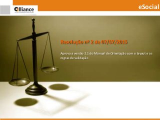 Resolução nº 2 de 07/07/2015
Aprova a versão 2.1 do Manual de Orientação com o layout e as
regras de validação
eSocial
 
