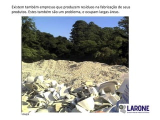 Existem também empresas que produzem resíduos na fabricação de seus
produtos. Estes também são um problema, e ocupam largas áreas.




     Louça
 