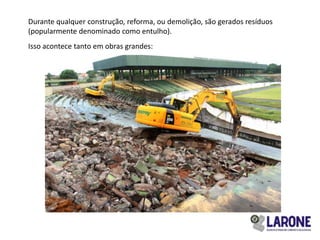 Durante qualquer construção, reforma, ou demolição, são gerados resíduos
(popularmente denominado como entulho).
Isso acontece tanto em obras grandes:
 