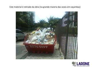 Este material é retirado da obra (na grande maioria das vezes em caçambas)
 