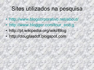 Sites utilizados na pesquisa http://www.blogcorporativo.net/about/ http://www.blogger.com/tour_end.g http://pt.wikipedia.org/wiki/Blog http://douglasddf.blogspot.com 