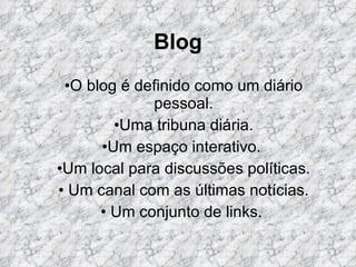 Blog O blog é definido como um diário pessoal. Uma tribuna diária. Um espaço interativo.  Um local para discussões políticas. Um canal com as últimas notícias. Um conjunto de links.  
