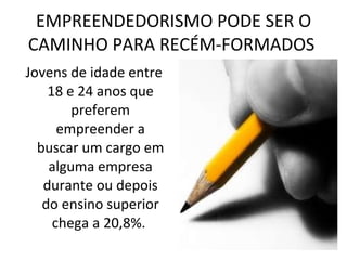EMPREENDEDORISMO PODE SER O CAMINHO PARA RECÉM-FORMADOS  Jovens de idade entre 18 e 24 anos que preferem empreender a buscar um cargo em alguma empresa durante ou depois do ensino superior chega a 20,8%.  