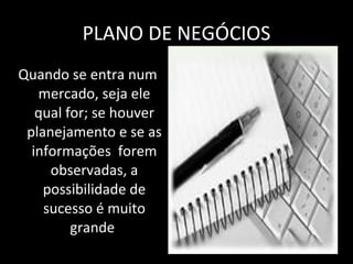 PLANO DE NEGÓCIOS Quando se entra num mercado, seja ele qual for; se houver planejamento e se as informações  forem observadas, a possibilidade de sucesso é muito grande . 