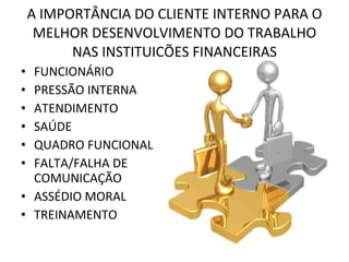 A IMPORTÂNCIA DO CLIENTE INTERNO PARA O MELHOR DESENVOLVIMENTO DO TRABALHO NAS INSTITUIÇÕES FINANCEIRAS FUNCIONÁRIO PRESSÃO INTERNA ATENDIMENTO SAÚDE  QUADRO FUNCIONAL FALTA/FALHA DE COMUNICAÇÃO ASSÉDIO MORAL TREINAMENTO  