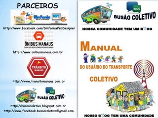PARCEIROS


http://www.facebook.com/SinfoniaWebDesigner




     http://www.onibusmanaus.com.br




     http://www.transitomanaus.com.br




    http://busaocoletivo.blogspot.com.br
http://www.facebook.busaocoletivo@gmail.com
 