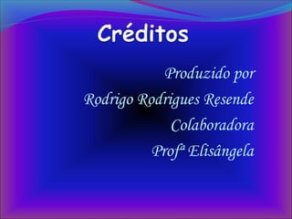Produzido por
Rodrigo Rodrigues Resende
Colaboradora
Profª Elisângela
 