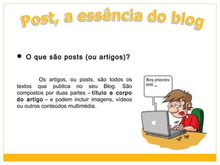  O que são posts (ou artigos)?
Os artigos, ou posts, são todos os
textos que publica no seu Blog. São
compostos por duas partes – título e corpo
do artigo – e podem incluir imagens, vídeos
ou outros conteúdos multimédia.

 