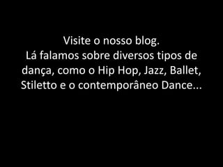 Visite o nosso blog.
Lá falamos sobre diversos tipos de
dança, como o Hip Hop, Jazz, Ballet,
Stiletto e o contemporâneo Dance...