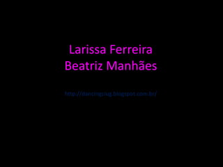 Larissa Ferreira
Beatriz Manhães
http://dancingciug.blogspot.com.br/