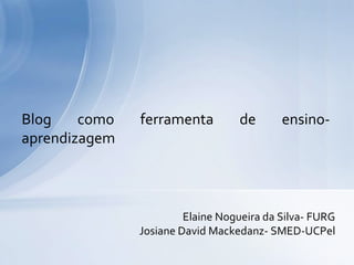 Elaine Nogueira da Silva- FURG
Josiane David Mackedanz- SMED-UCPel
Blog como ferramenta de ensino-
aprendizagem
 