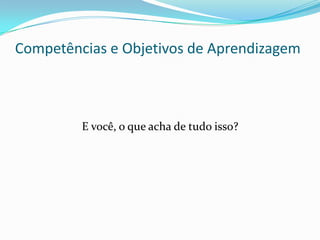 Competências e Objetivos de Aprendizagem
E você, o que acha de tudo isso?
 