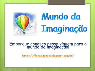 Embarque conosco nessa viagem para o
mundo da imaginação!
http://uffspedagogia.blogspot.com.br/
 