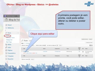 Oficina – Blog no Wordpress - Básico >> @valreiss




                                                A primeira postagem já vem
                                                pronta, você pode editar,
                                                alterar ou deletar e postar
                                                outro.



                      Clique aqui para editar
 