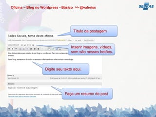Oficina – Blog no Wordpress - Básico >> @valreiss




                                    Título da postagem



                                  Inserir imagens, vídeos,
                                  som são nesses botões.



                   Digite seu texto aqui.




                               Faça um resumo do post
 