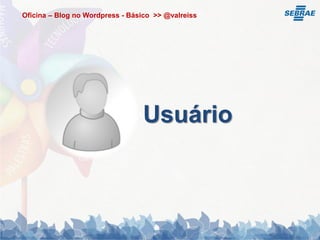Oficina – Blog no Wordpress - Básico >> @valreiss




                                 Usuário
 