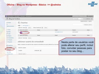 Oficina – Blog no Wordpress - Básico >> @valreiss




                                                    Nesta parte de usuários você
                                                    pode alterar seu perfil, incluir
                                                    foto, convidar pessoas para
                                                    postar no seu blog...
 