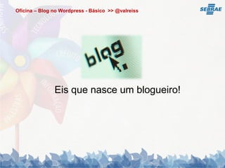 Oficina – Blog no Wordpress - Básico >> @valreiss




               Eis que nasce um blogueiro!
 