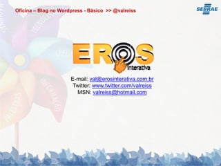 Oficina – Blog no Wordpress - Básico >> @valreiss




                      E-mail: val@erosinterativa.com.br
                       Twitter: www.twitter.com/valreiss
                        MSN: valreiss@hotmail.com
 