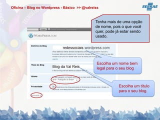 Oficina – Blog no Wordpress - Básico >> @valreiss



                                               Tenha mais de uma opção
                                               de nome, pois o que você
                                               quer, pode já estar sendo
                                               usado.




                                                Escolha um nome bem
                                                legal para o seu blog



                                                           Escolha um título
                                                           para o seu blog.
 