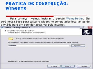 Pratica de construção:  widgets Para começar, vamos instalar o pacote  WampServer . Ele será nossa base para testar o widget no computador local antes de enviá-lo para um servidor acessível pela internet.  