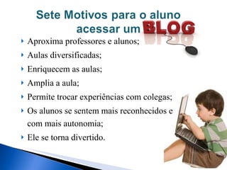 Aproxima professores e alunos; Aulas diversificadas; Enriquecem as aulas; Amplia a aula; Permite trocar experiências com colegas; Os alunos se sentem mais reconhecidos e com mais autonomia; Ele se torna divertido. 