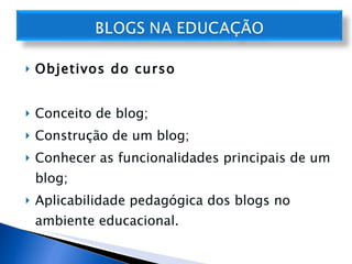 Objetivos do curso Conceito de blog; Construção de um blog; Conhecer as funcionalidades principais de um blog; Aplicabilidade pedagógica dos blogs no ambiente educacional. 