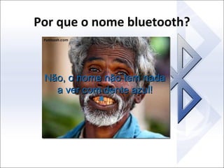 Por que o nome bluetooth?

Não, o nome não tem nada
a ver com dente azul!

 