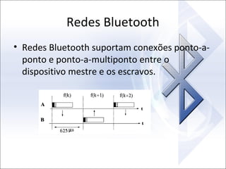 Redes Bluetooth
• Redes Bluetooth suportam conexões ponto-aponto e ponto-a-multiponto entre o
dispositivo mestre e os escravos.

 