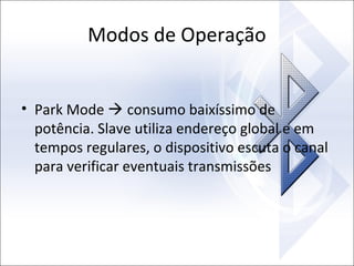 Modos de Operação
• Park Mode  consumo baixíssimo de
potência. Slave utiliza endereço global e em
tempos regulares, o dispositivo escuta o canal
para verificar eventuais transmissões

 