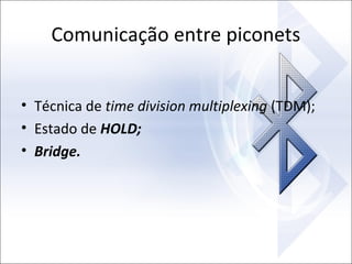 Comunicação entre piconets
• Técnica de time division multiplexing (TDM);
• Estado de HOLD;
• Bridge.

 