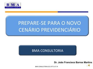 PREPARE-SE PARA O NOVO CENÁRIO PREVIDENCIÁRIO Dr. João Francisco Barros Martins BMA CONSULTORIA 015.9771.47.74 BMA CONSULTORIA 